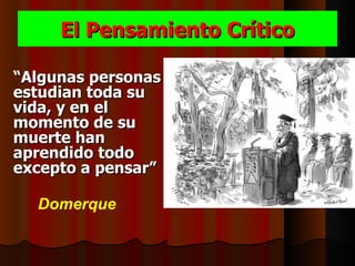 El Pensamiento Crítico

“Algunas personas
estudian toda su
vida, y en el
momento de su
muerte han
aprendido todo
excepto a pensar”

  Domerque
 