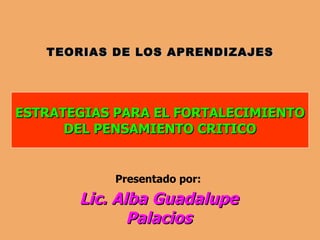 TEORIAS DE LOS APRENDIZAJES




ESTRATEGIAS PARA EL FORTALECIMIENTO
      DEL PENSAMIENTO CRITICO


            Presentado por:

       Lic. Alba Guadalupe
              Palacios
 