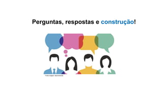 Fonte imagem: desconhecida
Perguntas, respostas e construção!
 