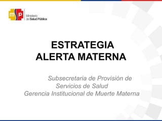 ESTRATEGIA
ALERTA MATERNA
Subsecretaria de Provisión de
Servicios de Salud
Gerencia Institucional de Muerte Materna
 
