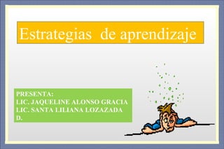 Estrategias  de aprendizaje PRESENTA:  LIC. JAQUELINE ALONSO GRACIA LIC. SANTA LILIANA LOZAZADA D. 