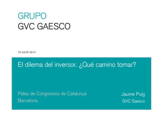 GRUPOGRUPO
GVC GAESCO
10 JULIO 2014
El dilema del inversor. ¿Qué camino tomar?
Palau de Congressos de Catalunya Jaume Puig
Barcelona
g
GVC Gaesco
 