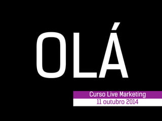 1 
OLÁ Curso Live Marketing 
11 outubro 2014 
 