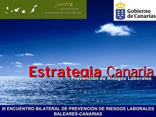 juntos
                          junto
                             marcando futuro
                en prevención de riesgos laborales
                   prevenció




          Estrategia Canaria
                       para la Prevención de Riesgos Laborales




III ENCUENTRO BILATERAL DE PREVENCIÓN DE RIESGOS LABORALES
                     BALEARES-CANARIAS
 