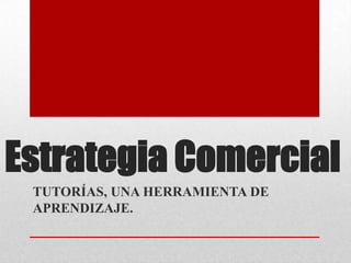 Estrategia Comercial
TUTORÍAS, UNA HERRAMIENTA DE
APRENDIZAJE.
 