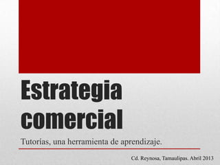 Estrategia
comercial
Tutorías, una herramienta de aprendizaje.
Cd. Reynosa, Tamaulipas. Abril 2013
 