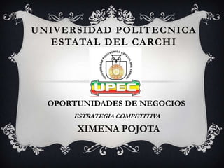 UNIVERSIDAD POLITECNICA
  ESTATAL DEL CARCHI




  OPORTUNIDADES DE NEGOCIOS
      ESTRATEGIA COMPETITIVA

       XIMENA POJOTA
 