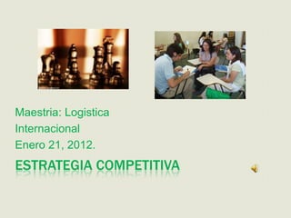 Maestria: Logistica
Internacional
Enero 21, 2012.
ESTRATEGIA COMPETITIVA
 