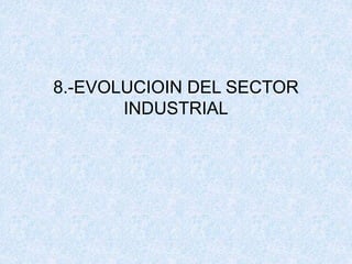 8.-EVOLUCIOIN DEL SECTOR
INDUSTRIAL
 