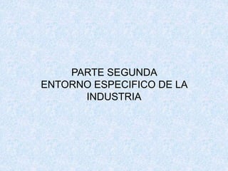 PARTE SEGUNDA
ENTORNO ESPECIFICO DE LA
INDUSTRIA
 
