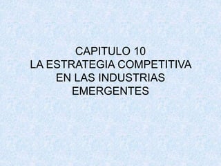 CAPITULO 10
LA ESTRATEGIA COMPETITIVA
EN LAS INDUSTRIAS
EMERGENTES
 