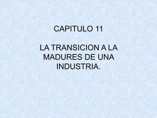 CAPITULO 11
LA TRANSICION A LA
MADURES DE UNA
INDUSTRIA.
 