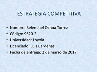 ESTRATÉGIA COMPETITIVA
• Nombre: Belen Jael Ochoa Torrez
• Código: 9620-2
• Universidad: Loyola
• Licenciado: Luis Cardenas
• Fecha de entrega: 2 de marzo de 2017
 