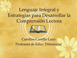 Carolina Castillo Lazo
Profesora de Educ. Diferencial
Lenguaje Integral y
Estrategias para Desarrollar la
Comprensión Lectora
 