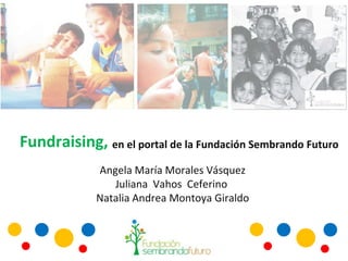 Fundraising, en el portal de la Fundación Sembrando Futuro  Angela María Morales Vásquez Juliana  Vahos  Ceferino  Natalia Andrea Montoya Giraldo 