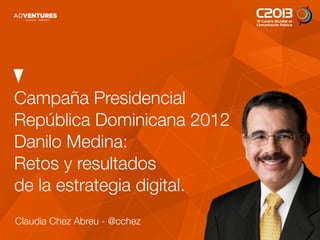 Campaña Presidencial
República Dominicana 2012
Danilo Medina:
Retos y resultados
de la estrategia digital.
Claudia Chez Abreu - @cchez
 