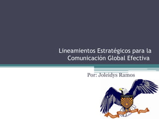 Lineamientos Estratégicos para la
Comunicación Global Efectiva
Por: Joleidys Ramos

 
