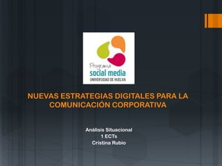 NUEVAS ESTRATEGIAS DIGITALES PARA LA
COMUNICACIÓN CORPORATIVA
Análisis Situacional
1 ECTs
Cristina Rubio
 