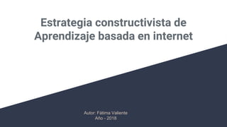 Estrategia constructivista de
Aprendizaje basada en internet
Autor: Fátima Valiente
Año - 2018
 