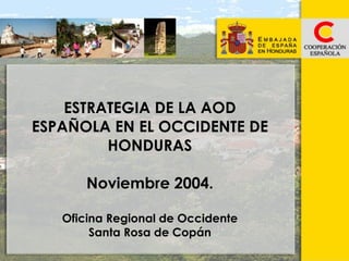 ESTRATEGIA DE LA AOD
ESPAÑOLA EN EL OCCIDENTE DE
HONDURAS
Noviembre 2004.
Oficina Regional de Occidente
Santa Rosa de Copán

 
