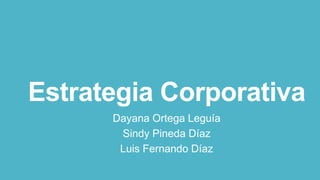 Estrategia Corporativa
Dayana Ortega Leguía
Sindy Pineda Díaz
Luis Fernando Díaz
 