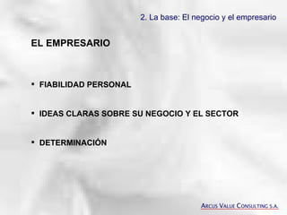 2. La base: El negocio y el empresario   EL EMPRESARIO FIABILIDAD PERSONAL IDEAS CLARAS SOBRE SU NEGOCIO Y EL SECTOR DETERMINACIÓN A RCUS  V ALUE  C ONSULTING S.A. 