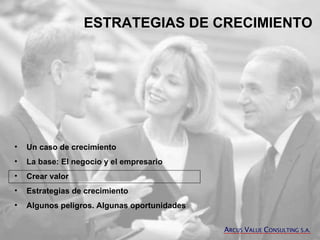 ESTRATEGIAS DE CRECIMIENTO Un caso de crecimiento La base: El negocio y el empresario Crear valor Estrategias de crecimiento Algunos peligros. Algunas oportunidades A RCUS  V ALUE  C ONSULTING S.A. 