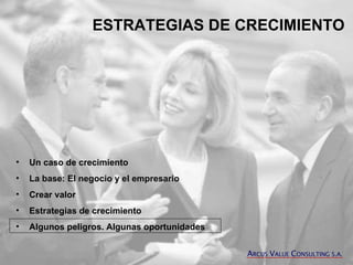 ESTRATEGIAS DE CRECIMIENTO Un caso de crecimiento La base: El negocio y el empresario Crear valor Estrategias de crecimiento Algunos peligros. Algunas oportunidades A RCUS  V ALUE  C ONSULTING S.A. 
