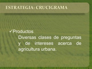 ESTRATEGIA: CRUCIGRAMA 
Productos 
Diversas clases de preguntas 
y de intereses acerca de 
agricultura urbana. 
 