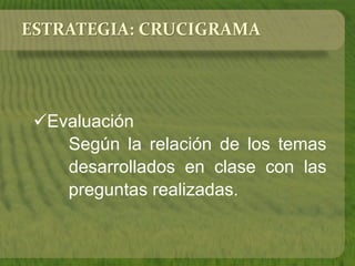 ESTRATEGIA: CRUCIGRAMA 
Evaluación 
Según la relación de los temas 
desarrollados en clase con las 
preguntas realizadas. 
 