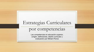 Estrategias Curriculares
por competencias
Las competencias en educación superior,
(origen, definiciones, diseño curricular y
evaluación) por Miriam Ponce
 