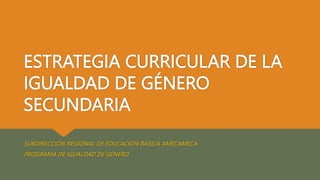 ESTRATEGIA CURRICULAR DE LA
IGUALDAD DE GÉNERO
SECUNDARIA
SUBDIRECCIÓN REGIONAL DE EDUCACIÓN BÁSICA AMECAMECA
PROGRAMA DE IGUALDAD DE GÉNERO
 