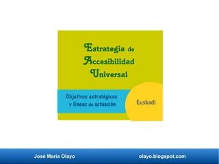 José María Olayo olayo.blogspot.com
Estrategia de
Accesibilidad
Universal
Objetivos estratégicos
y líneas de actuación Euskadi
 