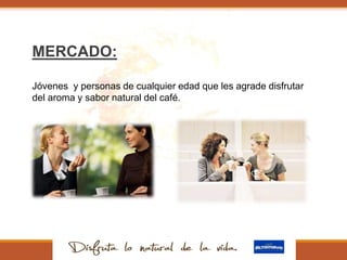 MERCADO:
Jóvenes y personas de cualquier edad que les agrade disfrutar
del aroma y sabor natural del café.
 