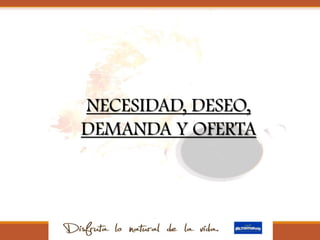 NECESIDAD, DESEO,
DEMANDA Y OFERTA
 