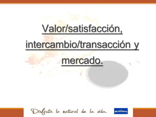 Valor/satisfacción,
intercambio/transacción y
mercado.
 