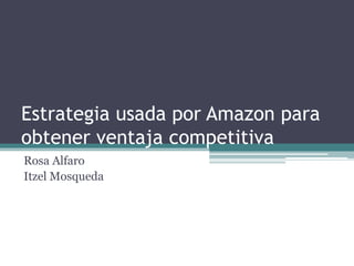 Estrategia usada por Amazon para 
obtener ventaja competitiva 
Rosa Alfaro 
Itzel Mosqueda 
 