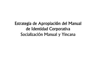 Apropiación
Estrategia de Apropiaci n del Manual
       de Identidad Corporativa
    Socialización Manual y Yincana
 
