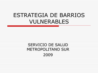 ESTRATEGIA DE BARRIOS VULNERABLES SERVICIO DE SALUD METROPOLITANO SUR 2009 