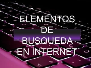 ELEMENTOS
DE
BUSQUEDA
EN INTERNET
 