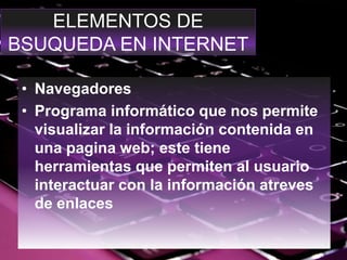 ELEMENTOS DE
BSUQUEDA EN INTERNET
• Navegadores
• Programa informático que nos permite
visualizar la información contenida en
una pagina web; este tiene
herramientas que permiten al usuario
interactuar con la información atreves
de enlaces
 