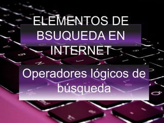 ELEMENTOS DE
BSUQUEDA EN
INTERNET
Operadores lógicos de
búsqueda
 