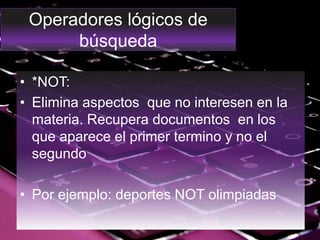 Operadores lógicos de
búsqueda
• *NOT:
• Elimina aspectos que no interesen en la
materia. Recupera documentos en los
que aparece el primer termino y no el
segundo
• Por ejemplo: deportes NOT olimpiadas
 