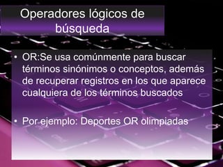 Operadores lógicos de
búsqueda
• OR:Se usa comúnmente para buscar
términos sinónimos o conceptos, además
de recuperar registros en los que aparece
cualquiera de los términos buscados
• Por ejemplo: Deportes OR olimpiadas
 