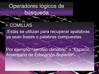Operadores lógicos de
búsqueda
• COMILLAS
:Estás se utilizan para recuperar apalabras
ya sean frases o palabras compuestas
Por ejemplo: “cambio climático” o “Espacio
Americano de Educación Superior”
 