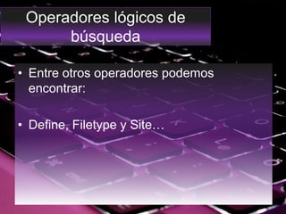 Operadores lógicos de
búsqueda
• Entre otros operadores podemos
encontrar:
• Define, Filetype y Site…
 