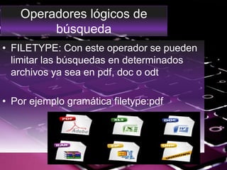 Operadores lógicos de
búsqueda
• FILETYPE: Con este operador se pueden
limitar las búsquedas en determinados
archivos ya sea en pdf, doc o odt
• Por ejemplo gramática filetype:pdf
 