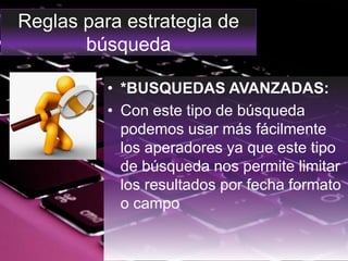 Reglas para estrategia de
búsqueda
• *BUSQUEDAS AVANZADAS:
• Con este tipo de búsqueda
podemos usar más fácilmente
los aperadores ya que este tipo
de búsqueda nos permite limitar
los resultados por fecha formato
o campo
 