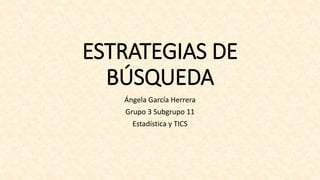 ESTRATEGIAS DE
BÚSQUEDA
Ángela García Herrera
Grupo 3 Subgrupo 11
Estadística y TICS
 