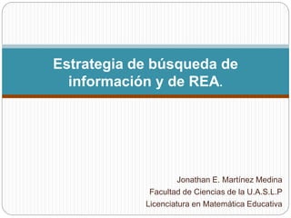 Estrategia de búsqueda de 
información y de REA. 
Jonathan E. Martínez Medina 
Facultad de Ciencias de la U.A.S.L.P 
Licenciatura en Matemática Educativa 
 